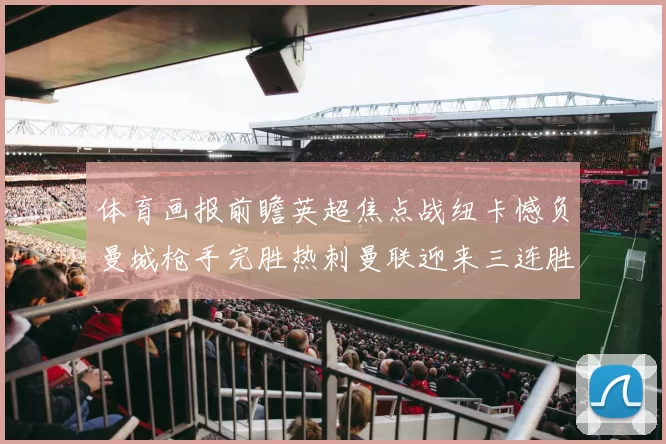 体育画报前瞻英超焦点战纽卡憾负曼城枪手完胜热刺曼联迎来三连胜
