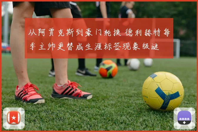 从阿贾克斯到豪门轮换 德利赫特每季主帅更替成生涯标签现象级谜
